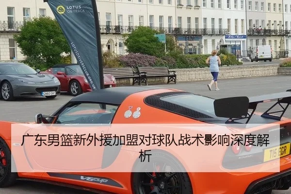 广东男篮新外援加盟对球队战术影响深度解析